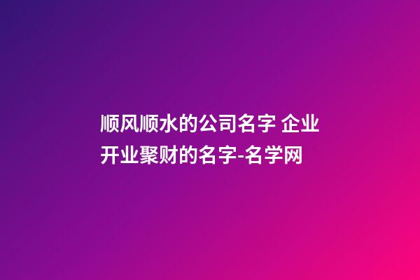 顺风顺水的公司名字 企业开业聚财的名字-名学网-第1张-公司起名-玄机派